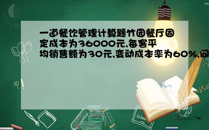 一道餐饮管理计算题竹园餐厅固定成本为36000元,每客平均销售额为30元,变动成本率为60%,问销售额多少时,才能使餐厅获利6000元.