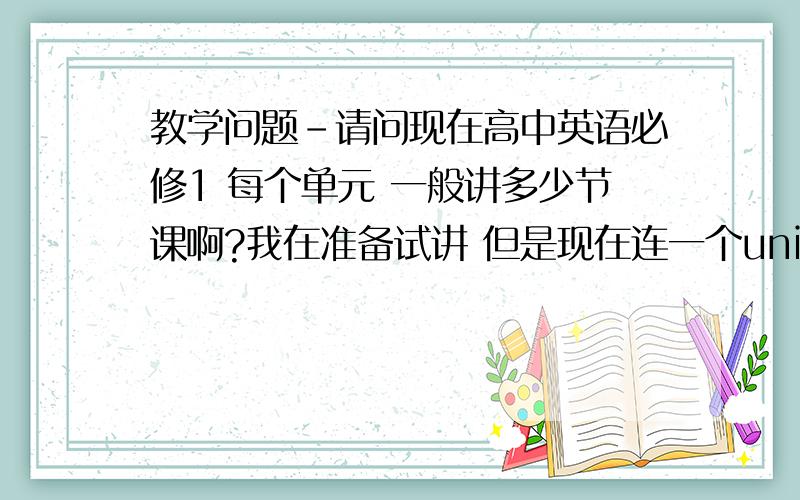 教学问题-请问现在高中英语必修1 每个单元 一般讲多少节课啊?我在准备试讲 但是现在连一个unit大概讲多少节课都不知道.必修1是要讲一学期的吧? 那一共才5个unit,那一个unit是不是得讲很多