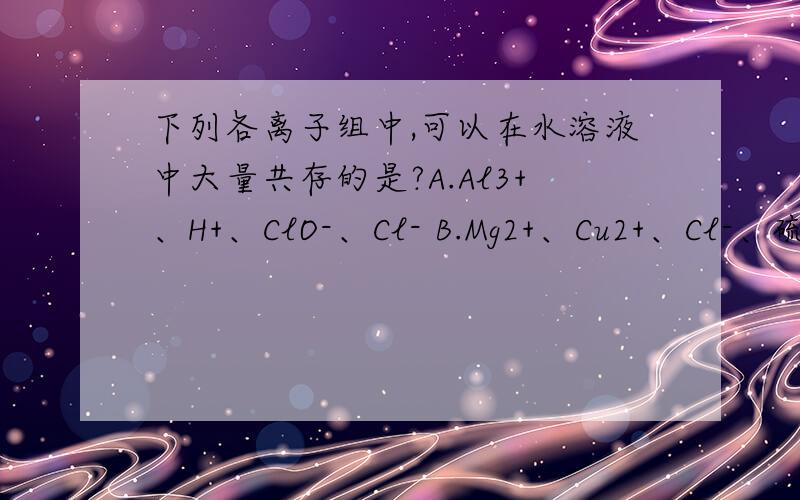 下列各离子组中,可以在水溶液中大量共存的是?A.Al3+、H+、ClO-、Cl- B.Mg2+、Cu2+、Cl-、硫酸根离子C.Na+、Ca2+、Cl-、OH- D.K+、H+、Fe2+、NO3-