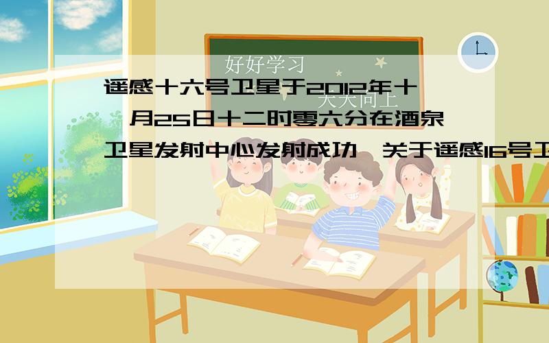 遥感十六号卫星于2012年十一月25日十二时零六分在酒泉卫星发射中心发射成功,关于遥感16号卫星列说法正确的是,  a,研究遥感16号,展开太阳能帆板过程中可以看作质点.b,调整,遥感16号的运行