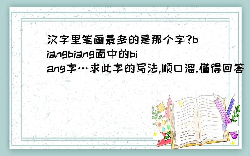 汉字里笔画最多的是那个字?biangbiang面中的biang字…求此字的写法,顺口溜.懂得回答