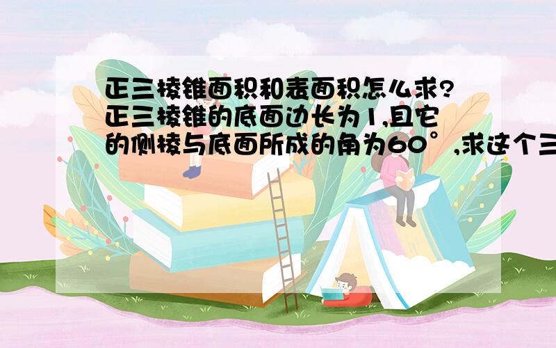 正三棱锥面积和表面积怎么求?正三棱锥的底面边长为1,且它的侧棱与底面所成的角为60°,求这个三棱锥的体积和表面积