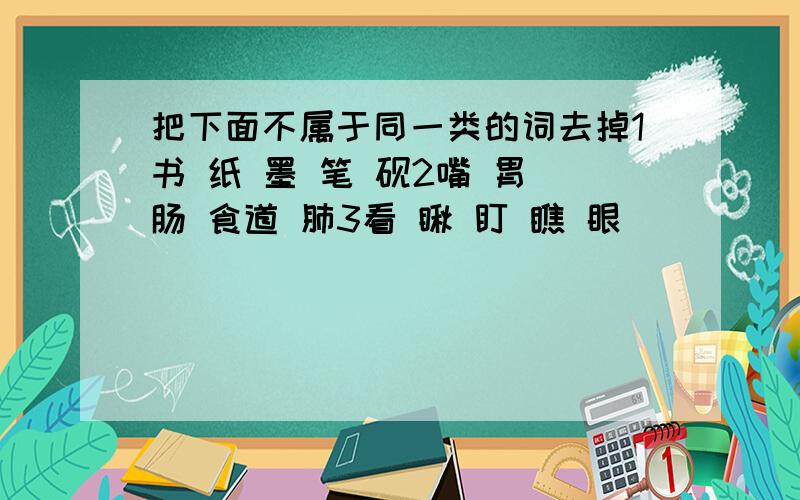 把下面不属于同一类的词去掉1书 纸 墨 笔 砚2嘴 胃 肠 食道 肺3看 瞅 盯 瞧 眼