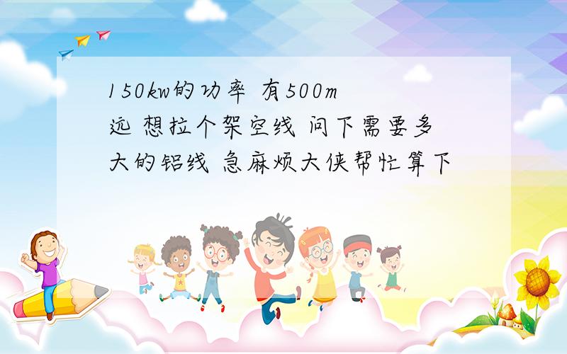 150kw的功率 有500m远 想拉个架空线 问下需要多大的铝线 急麻烦大侠帮忙算下