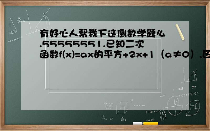 有好心人帮我下这倒数学题么 .55555551.已知二次函数f(x)=ax的平方+2x+1（a≠0）,区间【0,1】上的最大值为4. 求实数a的值.