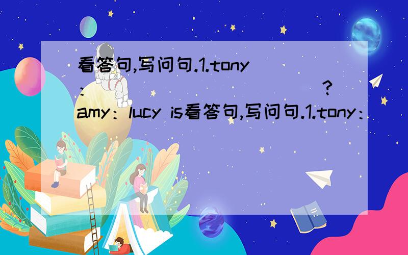 看答句,写问句.1.tony：____________?amy：lucy is看答句,写问句.1.tony：____________?amy：lucy is 15 years old.2.susan：_________?john：no,i am 51 kg.3.john：_________?tim：tom is taller than you.