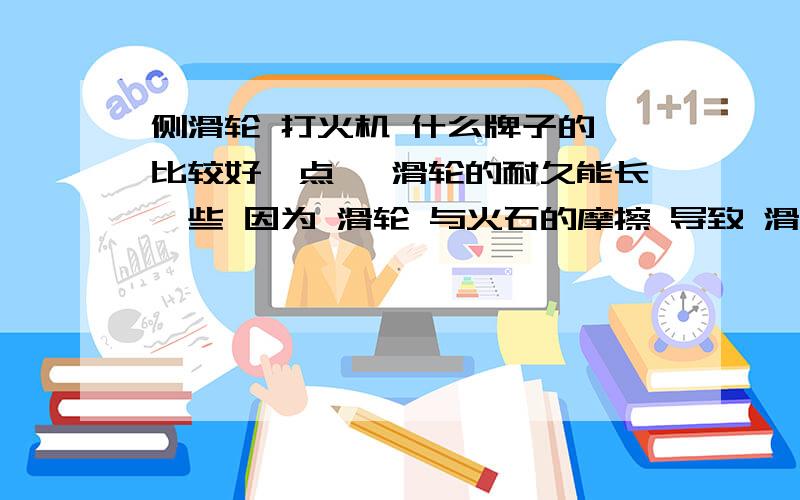 侧滑轮 打火机 什么牌子的 比较好一点 ,滑轮的耐久能长一些 因为 滑轮 与火石的摩擦 导致 滑轮的耐久 下降程度 很严重 ,推荐个好一点的 声要脆 朗声的价位 在 100—200 之间 就可以 因为 太