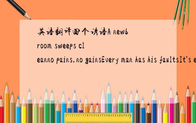 英语翻译四个谚语A newbroom sweeps cleanno pains,no gainsEvery man has his faultsIt's easy to open a shop but hard to keep it always open