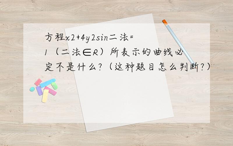 方程x2+4y2sin二法=1（二法∈R）所表示的曲线必定不是什么?（这种题目怎么判断?）