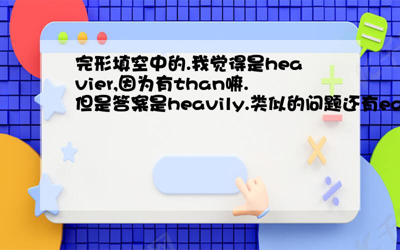 完形填空中的.我觉得是heavier,因为有than嘛.但是答案是heavily.类似的问题还有easy,我看到有than就选easier,但答案是easily!It rains ____(heavy) than yesterday.