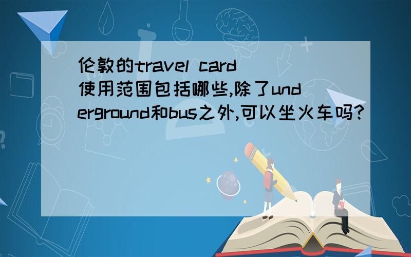 伦敦的travel card使用范围包括哪些,除了underground和bus之外,可以坐火车吗?