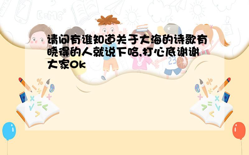 请问有谁知道关于大海的诗歌有晓得的人就说下哈,打心底谢谢大家0k