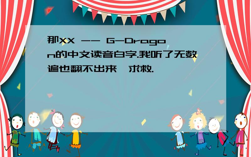 那XX -- G-Dragon的中文读音白字.我听了无数遍也翻不出来,求救.