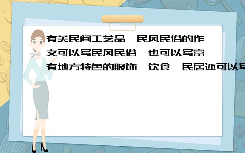 有关民间工艺品、民风民俗的作文可以写民风民俗,也可以写富有地方特色的服饰、饮食、民居还可以写新颖、别致的民间工艺品.要求：文笔优美或生动、 1000字以下,600字以上开头要新颖，