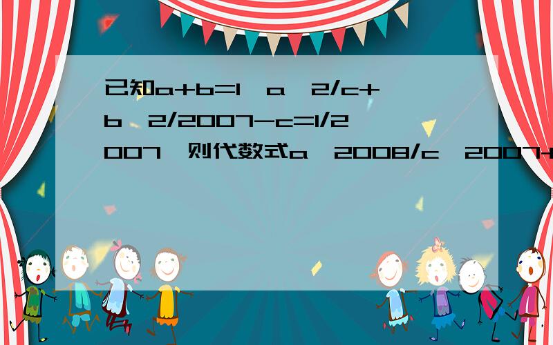 已知a+b=1,a^2/c+b^2/2007-c=1/2007,则代数式a^2008/c^2007+b^2008/(2007-c)^2007化简的最后结果是