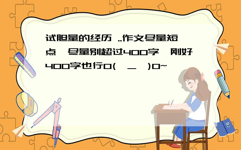 试胆量的经历 ..作文尽量短点{尽量别超过400字}刚好400字也行O(∩_∩)O~