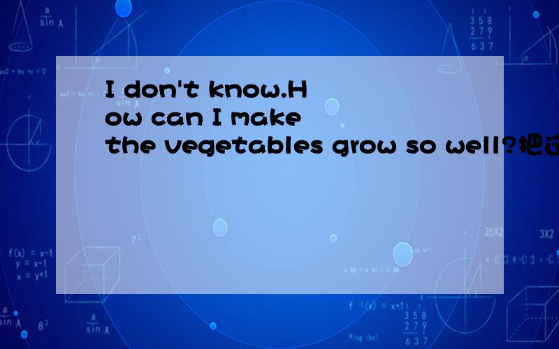I don't know.How can I make the vegetables grow so well?把这个句子合并为宾语从句