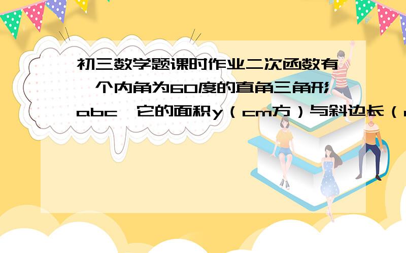 初三数学题课时作业二次函数有一个内角为60度的直角三角形abc,它的面积y（cm方）与斜边长（cm）之间的函数表达式为——    在线等              快速可追加分!