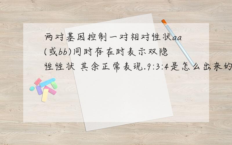 两对基因控制一对相对性状aa(或bb)同时存在时表示双隐性性状 其余正常表现.9:3:4是怎么出来的.A-bb的表现型是什么?显性还是隐性,若是显性,与A-B-的表现型有什么不同