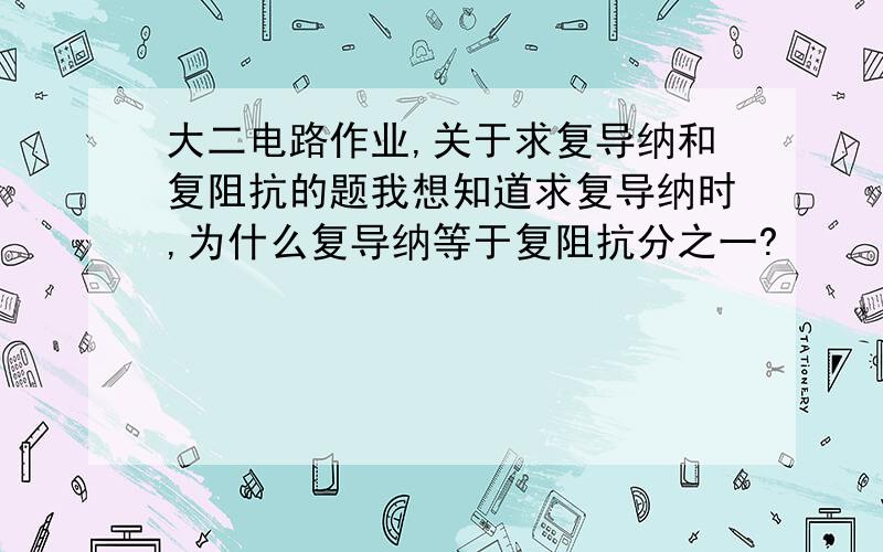 大二电路作业,关于求复导纳和复阻抗的题我想知道求复导纳时,为什么复导纳等于复阻抗分之一?