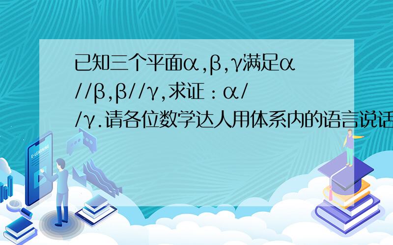 已知三个平面α,β,γ满足α//β,β//γ,求证：α//γ.请各位数学达人用体系内的语言说话,所用的公理、定理、定义不能超过高一上学期以前的所有知识,还是有点不懂啊……为什么AB与β 平行又相