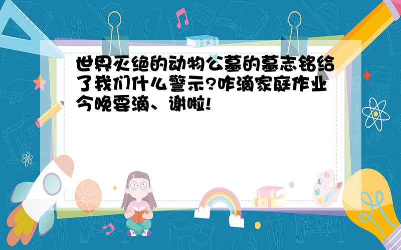 世界灭绝的动物公墓的墓志铭给了我们什么警示?咋滴家庭作业今晚要滴、谢啦!