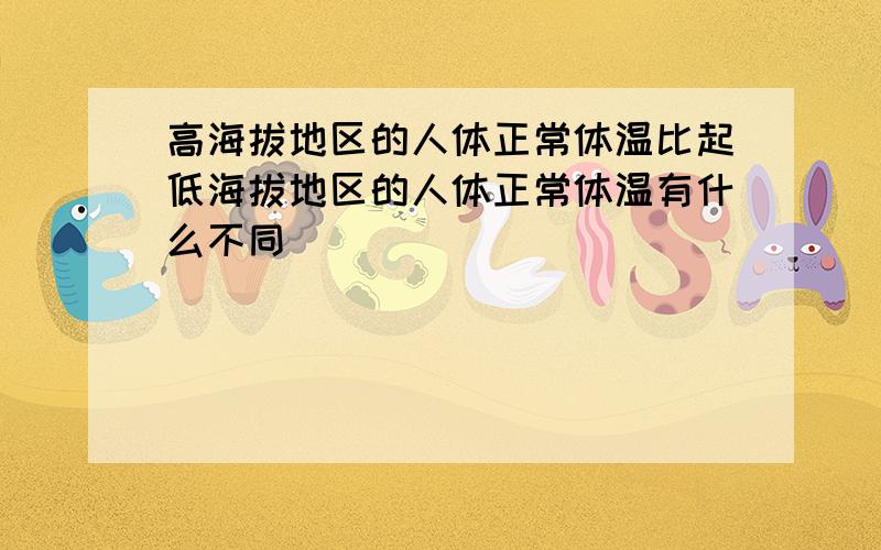 高海拔地区的人体正常体温比起低海拔地区的人体正常体温有什么不同