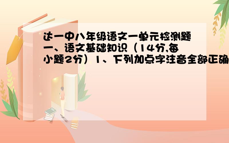 达一中八年级语文一单元检测题一、语文基础知识（14分,每小题2分）1、下列加点字注音全部正确的一项是（）A.黄梢．（shāo）飒．飒（shà）寒噤．（jìn）疟．疾（nüè）B.浸．透（qìn）吆