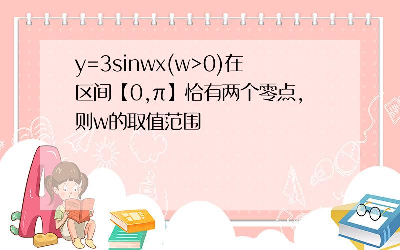 y=3sinwx(w>0)在区间【0,π】恰有两个零点,则w的取值范围