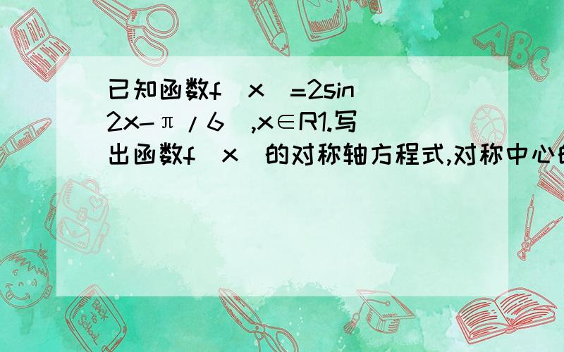 已知函数f(x)=2sin(2x-π/6),x∈R1.写出函数f(x)的对称轴方程式,对称中心的坐标及单调区间2.求函数f(x)在区间[0,π/2]上的最大值最小值