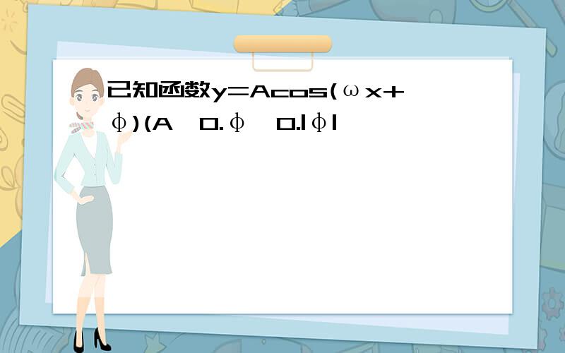 已知函数y=Acos(ωx+φ)(A>0.φ>0.|φ|