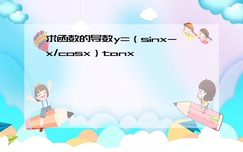 求函数的导数y=（sinx-x/cosx）tanx