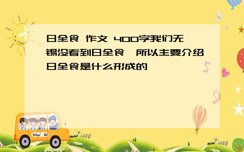 日全食 作文 400字我们无锡没看到日全食、所以主要介绍日全食是什么形成的