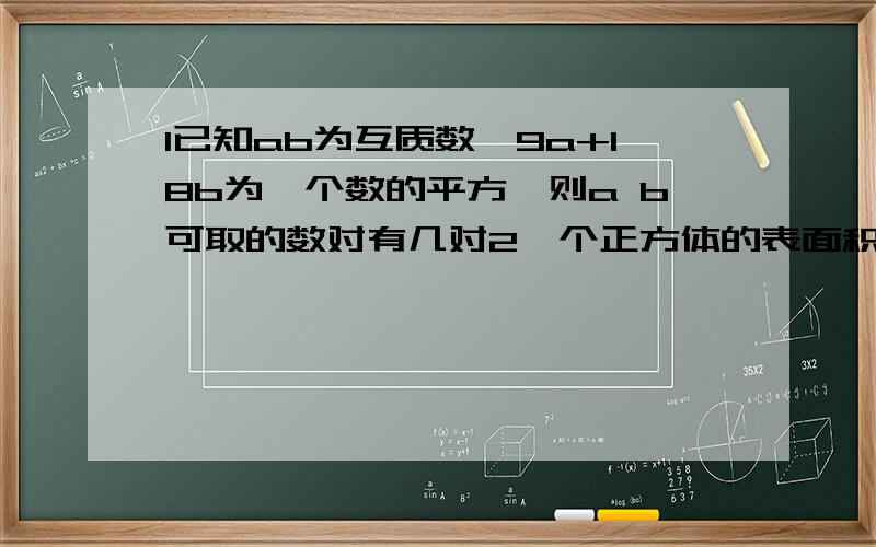 1已知ab为互质数,9a+18b为一个数的平方,则a b可取的数对有几对2一个正方体的表面积是384平方分米.把这个正方体平均分割成64个相等的小正方体,每个小正方体的表面积是多少平方分米?3一个工