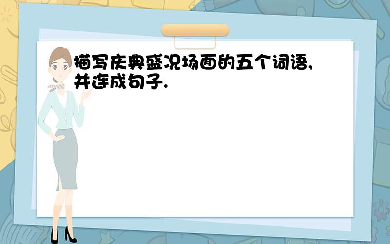 描写庆典盛况场面的五个词语,并连成句子.