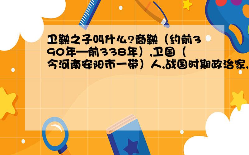 卫鞅之子叫什么?商鞅（约前390年—前338年）,卫国（今河南安阳市一带）人,战国时期政治家,著名法家代表人物.卫国国君的后裔,公孙氏,故称为卫鞅,又称公孙鞅,后封于商,后人称之商鞅.在位