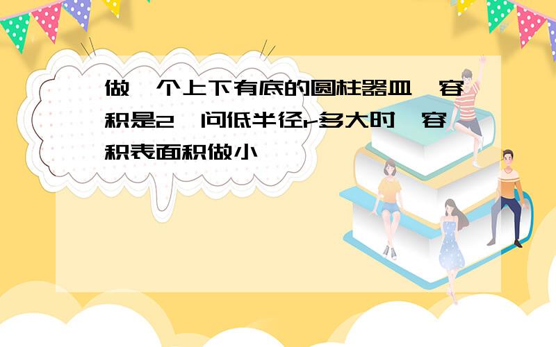 做一个上下有底的圆柱器皿,容积是2,问低半径r多大时,容积表面积做小