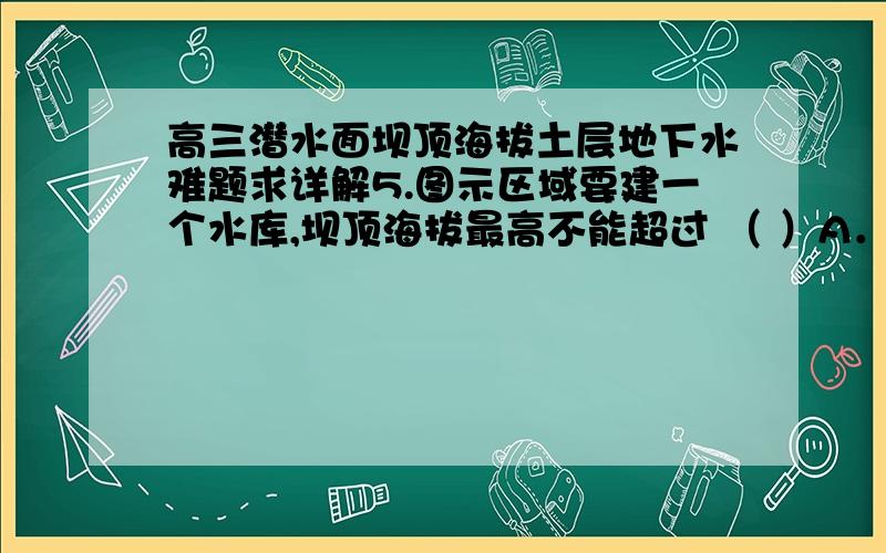 高三潜水面坝顶海拔土层地下水难题求详解5.图示区域要建一个水库,坝顶海拔最高不能超过 （ ）A．200m B．300m C．500m D．600m6．据图B所示的地层结构特征,推断对图A区域描述正确的是：（ ）