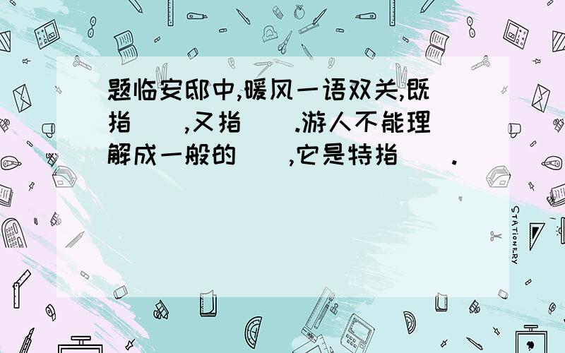 题临安邸中,暖风一语双关,既指（）,又指（).游人不能理解成一般的（）,它是特指（）.