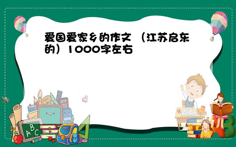 爱国爱家乡的作文 （江苏启东的）1000字左右