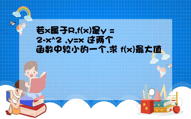 若x属于R,f(x)是y =2-x^2 ,y=x 这两个函数中较小的一个,求 f(x)最大值