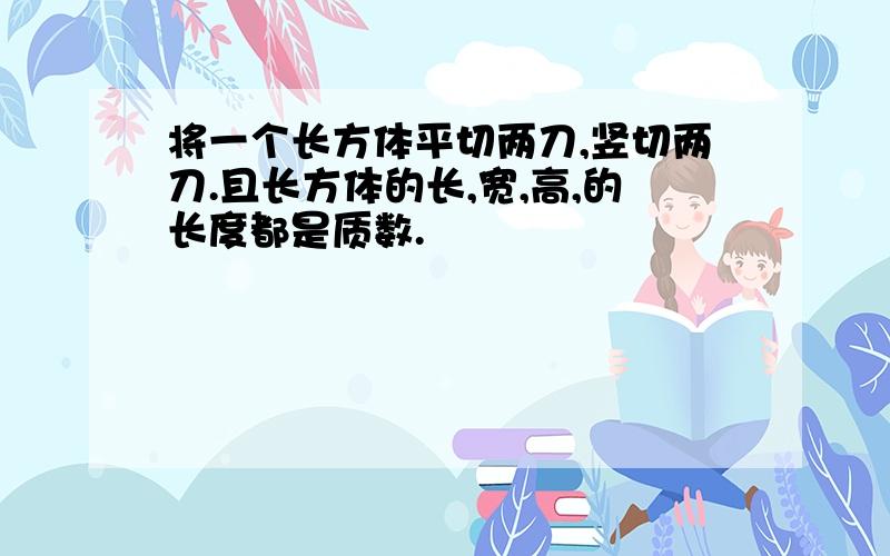 将一个长方体平切两刀,竖切两刀.且长方体的长,宽,高,的长度都是质数.