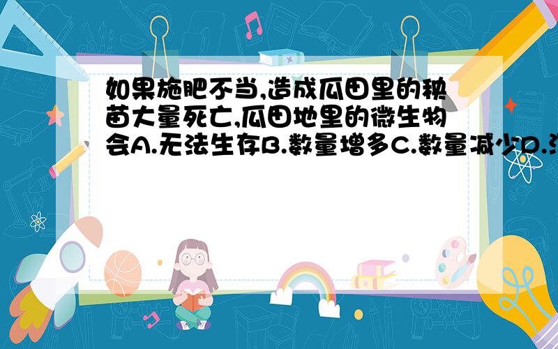 如果施肥不当,造成瓜田里的秧苗大量死亡,瓜田地里的微生物会A.无法生存B.数量增多C.数量减少D.没有变化