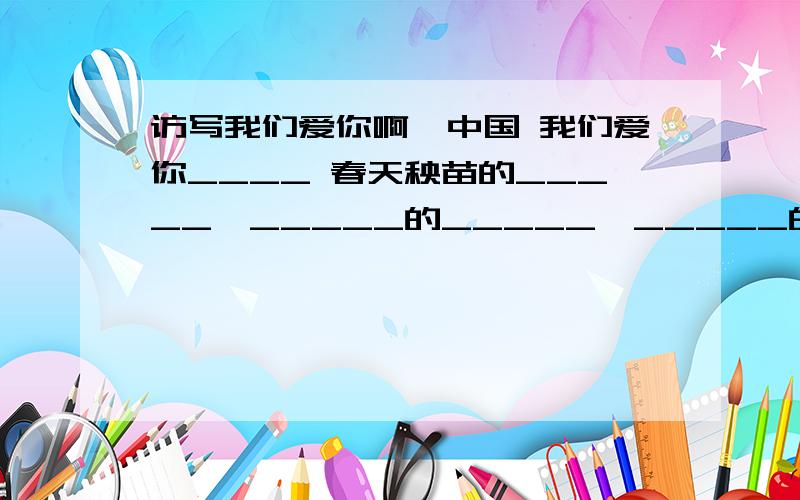 访写我们爱你啊,中国 我们爱你____ 春天秧苗的_____,_____的_____,_____的______,_____的_____.