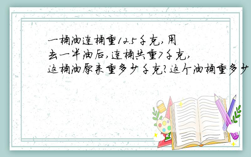 一桶油连桶重12.5千克,用去一半油后,连桶共重7千克,这桶油原来重多少千克?这个油桶重多少千克?OK?