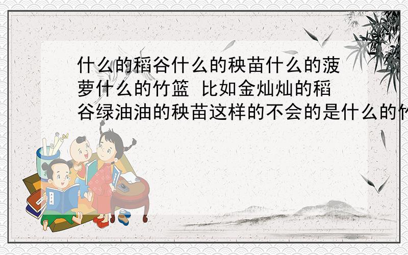 什么的稻谷什么的秧苗什么的菠萝什么的竹篮 比如金灿灿的稻谷绿油油的秧苗这样的不会的是什么的竹篮