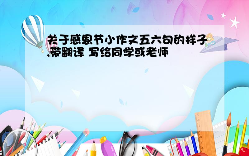 关于感恩节小作文五六句的样子,带翻译 写给同学或老师