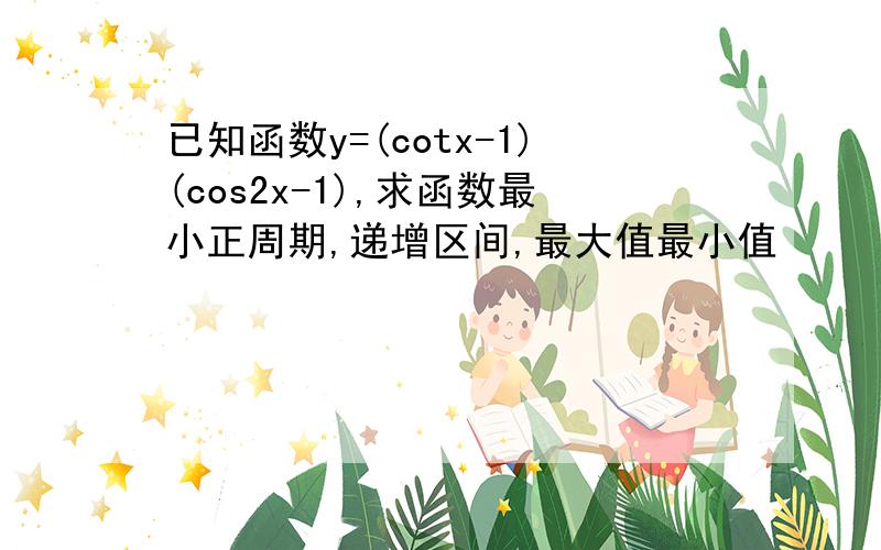 已知函数y=(cotx-1)(cos2x-1),求函数最小正周期,递增区间,最大值最小值