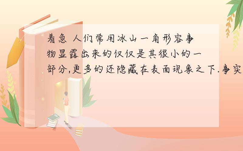 着急 人们常用冰山一角形容事物显露出来的仅仅是其很小的一部分,更多的还隐藏在表面现象之下.事实上,冰山浮在水中的确只漏“一角”到底占冰山大小的多少呢?请用物理知识通过计算和