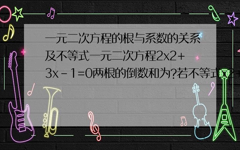 一元二次方程的根与系数的关系及不等式一元二次方程2x2+3x-1=0两根的倒数和为?若不等式x2+2kx+k>0中变量x的取植范围是一切实数,则k的取植范围?